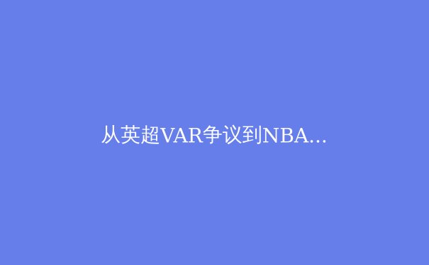 从英超VAR争议到NBA负荷管理：现代体育的科技困境与人文抉择