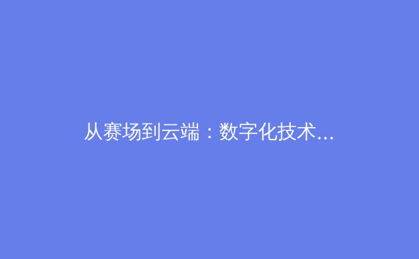 从赛场到云端：数字化技术如何重塑现代体育产业格局 - 3